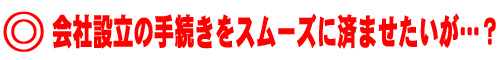 会社設立の手続きをスムーズに済ませたいが…？