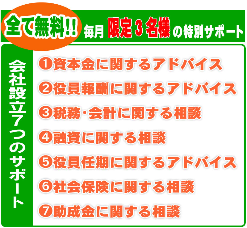 会社設立の７つのサポート　①資本金に関するアドバイス　②役員報酬に関するアドバイス　③税務・会計に関する相談　④融資に関する相談　⑤役員任期に関するアドバイス　⑥社会保険に関する相談　⑦助成金に関する相談